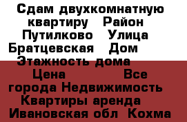 Сдам двухкомнатную квартиру › Район ­ Путилково › Улица ­ Братцевская › Дом ­ 12 › Этажность дома ­ 17 › Цена ­ 35 000 - Все города Недвижимость » Квартиры аренда   . Ивановская обл.,Кохма г.